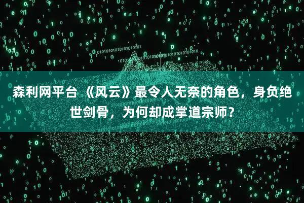 森利网平台 《风云》最令人无奈的角色，身负绝世剑骨，为何却成掌道宗师？
