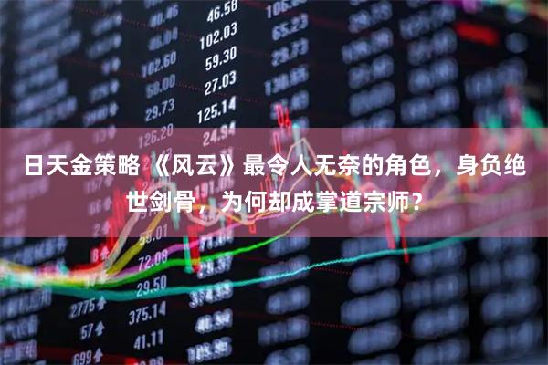 日天金策略 《风云》最令人无奈的角色，身负绝世剑骨，为何却成掌道宗师？