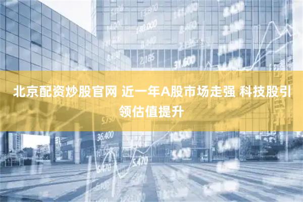 北京配资炒股官网 近一年A股市场走强 科技股引领估值提升