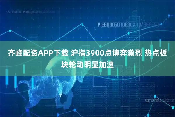 齐峰配资APP下载 沪指3900点博弈激烈 热点板块轮动明显加速
