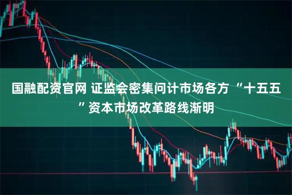 国融配资官网 证监会密集问计市场各方 “十五五”资本市场改革路线渐明
