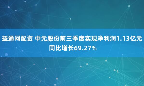 益通网配资 中元股份前三季度实现净利润1.13亿元 同比增长69.27%