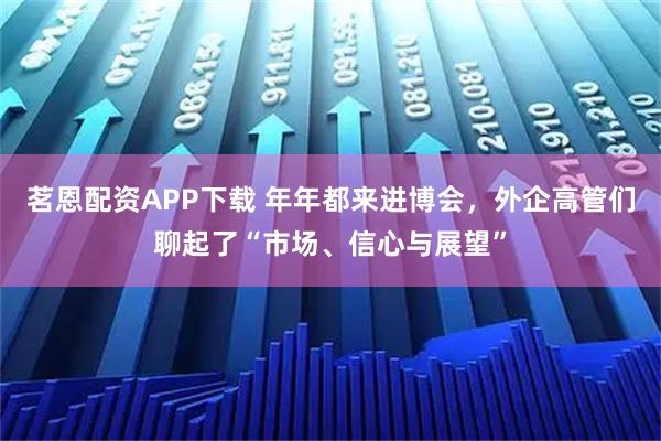 茗恩配资APP下载 年年都来进博会，外企高管们聊起了“市场、信心与展望”