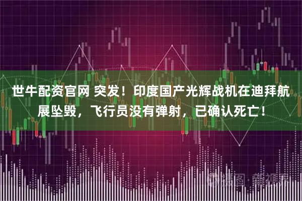 世牛配资官网 突发！印度国产光辉战机在迪拜航展坠毁，飞行员没有弹射，已确认死亡！