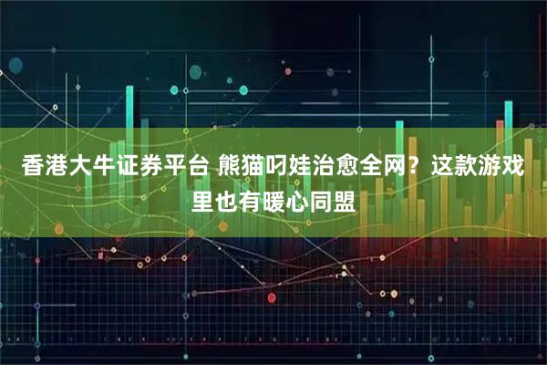 香港大牛证券平台 熊猫叼娃治愈全网？这款游戏里也有暖心同盟
