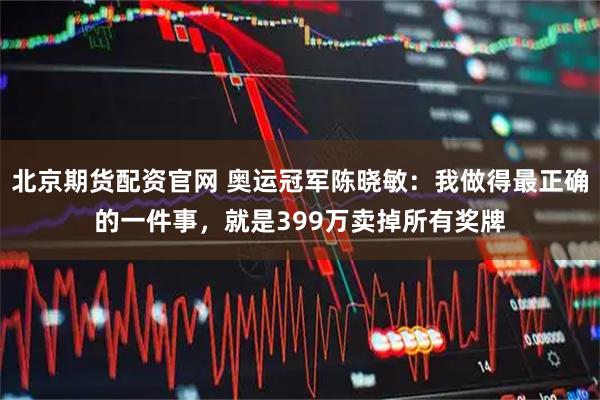 北京期货配资官网 奥运冠军陈晓敏：我做得最正确的一件事，就是399万卖掉所有奖牌