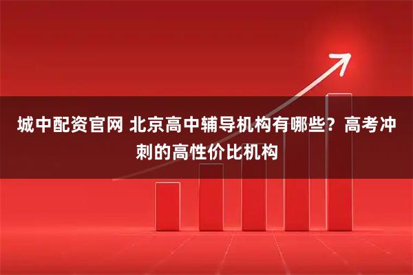 城中配资官网 北京高中辅导机构有哪些？高考冲刺的高性价比机构