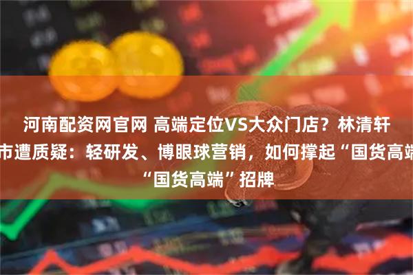 河南配资网官网 高端定位VS大众门店？林清轩赴港上市遭质疑：轻研发、博眼球营销，如何撑起“国货高端”招牌