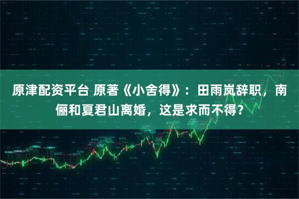 原津配资平台 原著《小舍得》：田雨岚辞职，南俪和夏君山离婚，这是求而不得？