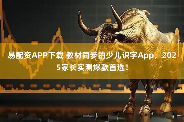 易配资APP下载 教材同步的少儿识字App，2025家长实测爆款首选！