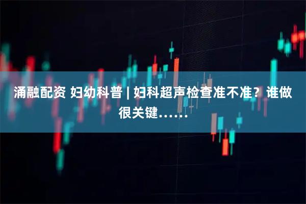 涌融配资 妇幼科普 | 妇科超声检查准不准？谁做很关键……