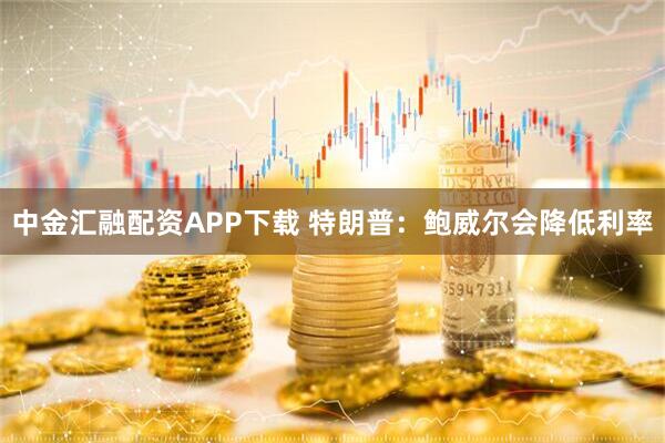 中金汇融配资APP下载 特朗普：鲍威尔会降低利率