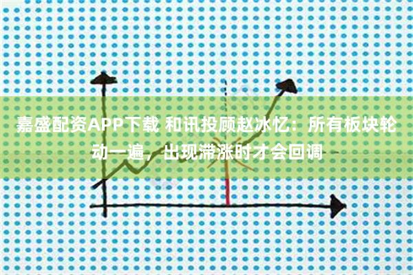 嘉盛配资APP下载 和讯投顾赵冰忆：所有板块轮动一遍，出现滞涨时才会回调