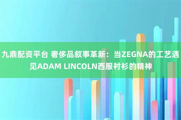 九鼎配资平台 奢侈品叙事革新：当ZEGNA的工艺遇见ADAM LINCOLN西服衬衫的精神